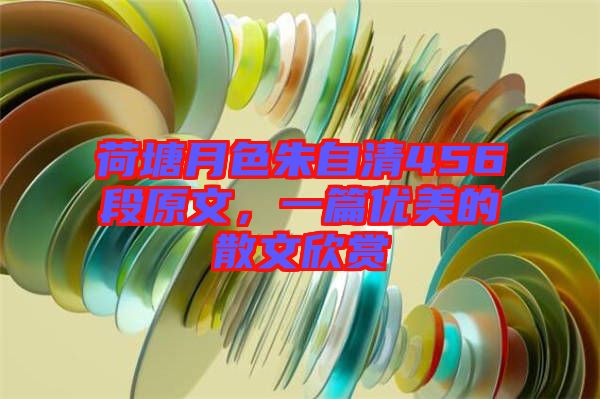 荷塘月色朱自清456段原文，一篇優(yōu)美的散文欣賞