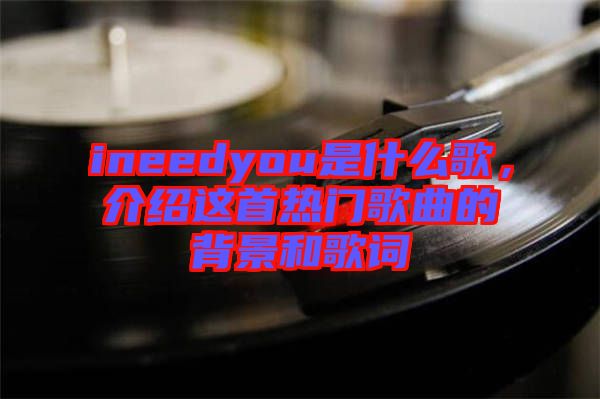 ineedyou是什么歌，介紹這首熱門(mén)歌曲的背景和歌詞