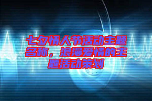 七夕情人節(jié)活動主題名稱，浪漫愛情的主題活動策劃
