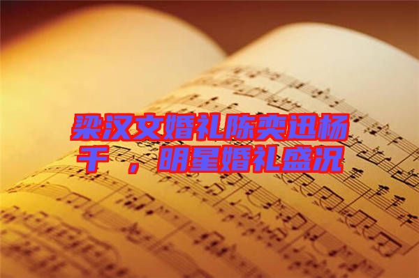 梁漢文婚禮陳奕迅楊千嬅，明星婚禮盛況