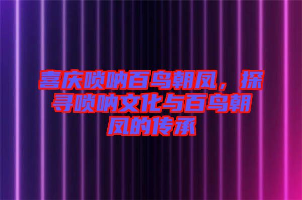 喜慶嗩吶百鳥朝鳳，探尋嗩吶文化與百鳥朝鳳的傳承