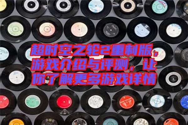 超時空之輪2重制版，游戲介紹與評測，讓你了解更多游戲詳情