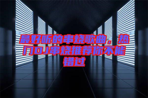 最好聽的串燒歌曲，熱門DJ串燒推薦你不能錯過