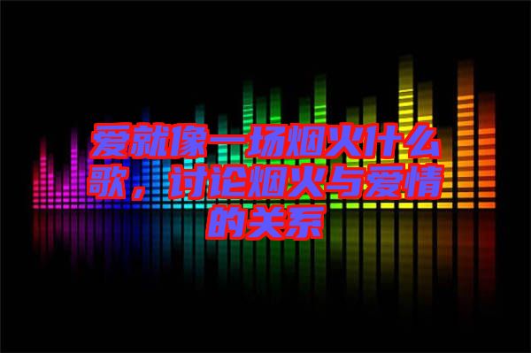 愛就像一場煙火什么歌，討論煙火與愛情的關(guān)系