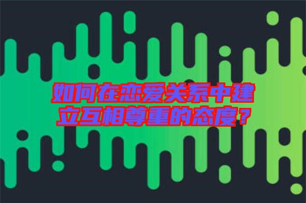 如何在戀愛關(guān)系中建立互相尊重的態(tài)度？