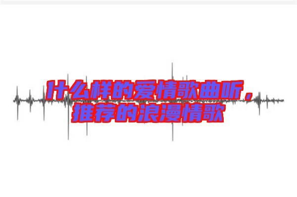 什么樣的愛情歌曲聽，推薦的浪漫情歌