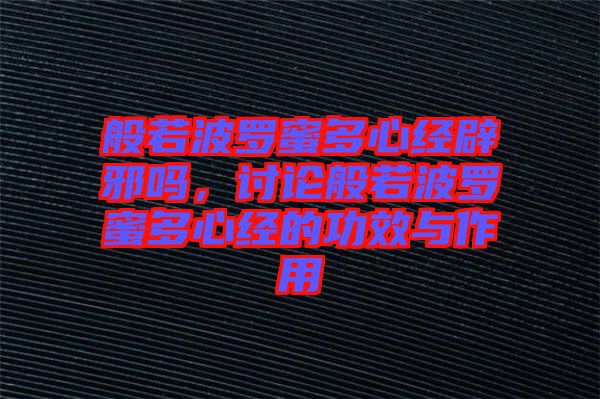 般若波羅蜜多心經(jīng)辟邪嗎，討論般若波羅蜜多心經(jīng)的功效與作用
