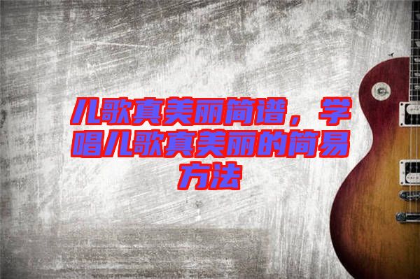 兒歌真美麗簡(jiǎn)譜，學(xué)唱兒歌真美麗的簡(jiǎn)易方法