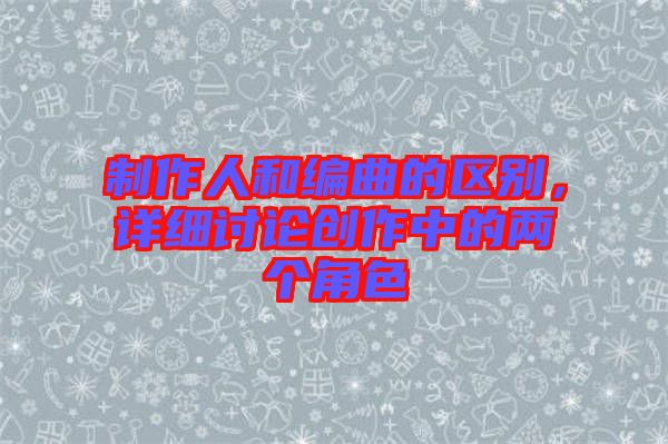 制作人和編曲的區(qū)別，詳細討論創(chuàng)作中的兩個角色