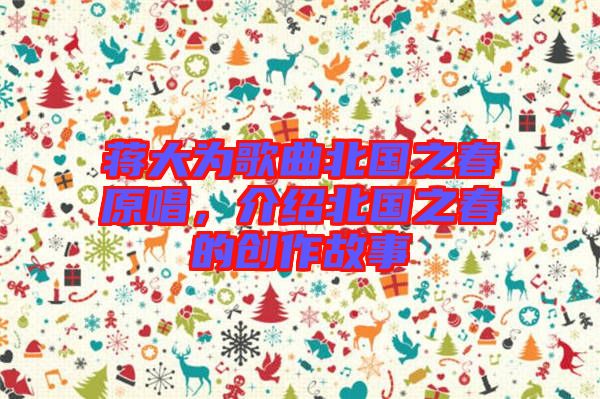 蔣大為歌曲北國(guó)之春原唱，介紹北國(guó)之春的創(chuàng)作故事