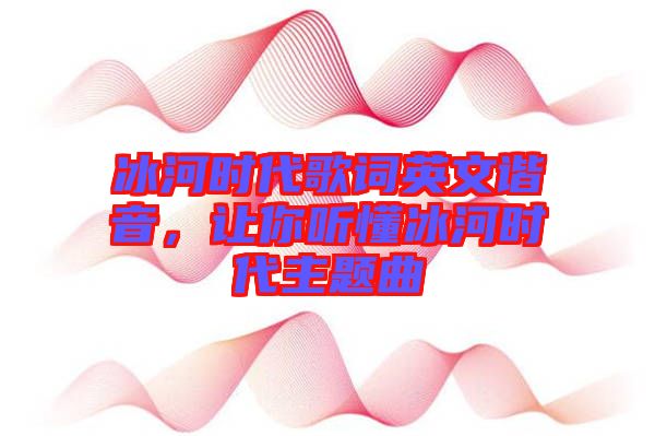 冰河時(shí)代歌詞英文諧音，讓你聽(tīng)懂冰河時(shí)代主題曲
