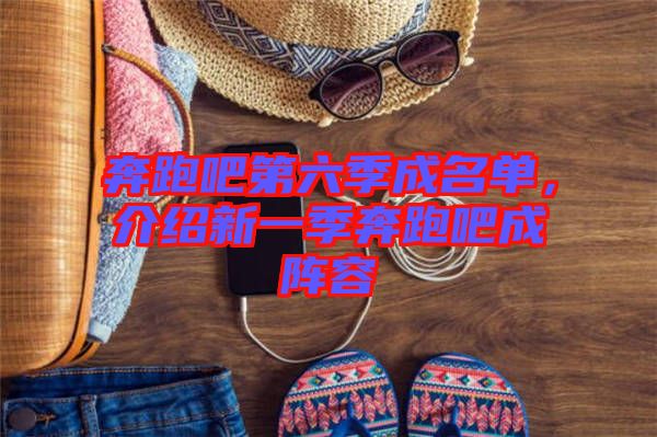 奔跑吧第六季成名單，介紹新一季奔跑吧成陣容