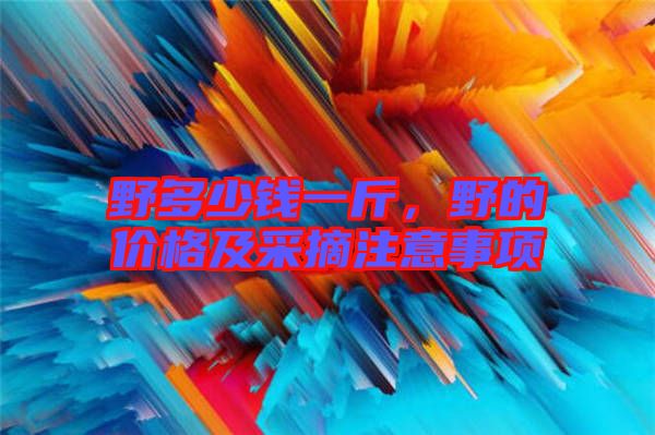 野多少錢一斤，野的價(jià)格及采摘注意事項(xiàng)