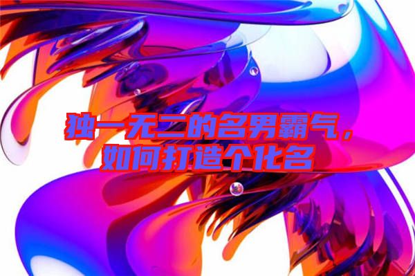 獨一無二的名男霸氣，如何打造個化名