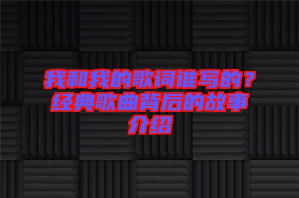 我和我的歌詞誰寫的？經(jīng)典歌曲背后的故事介紹