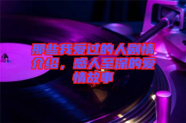 那些我愛(ài)過(guò)的人劇情介紹，感人至深的愛(ài)情故事