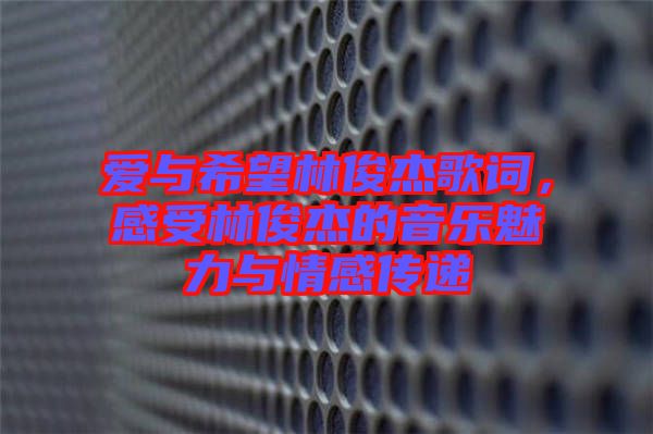 愛與希望林俊杰歌詞，感受林俊杰的音樂魅力與情感傳遞