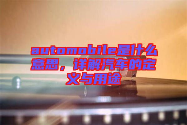 automobile是什么意思，詳解汽車的定義與用途