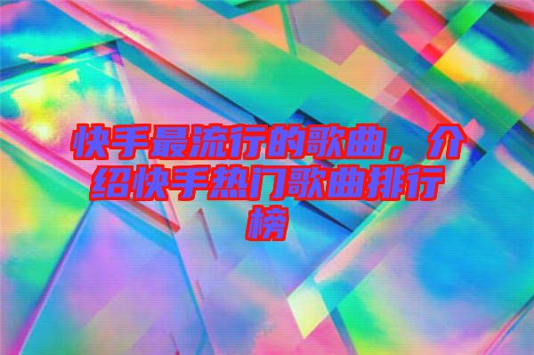 快手最流行的歌曲，介紹快手熱門歌曲排行榜
