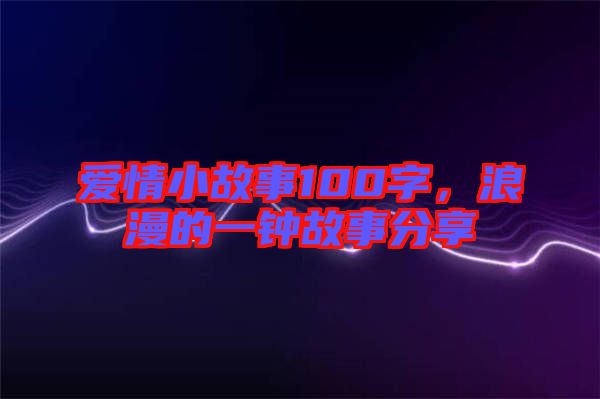 愛情小故事100字，浪漫的一鐘故事分享