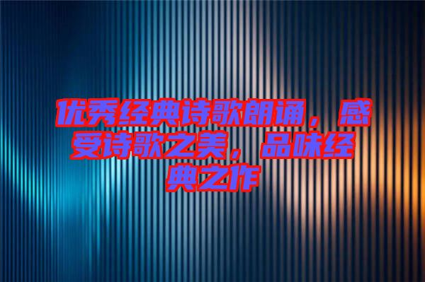 優(yōu)秀經(jīng)典詩歌朗誦，感受詩歌之美，品味經(jīng)典之作