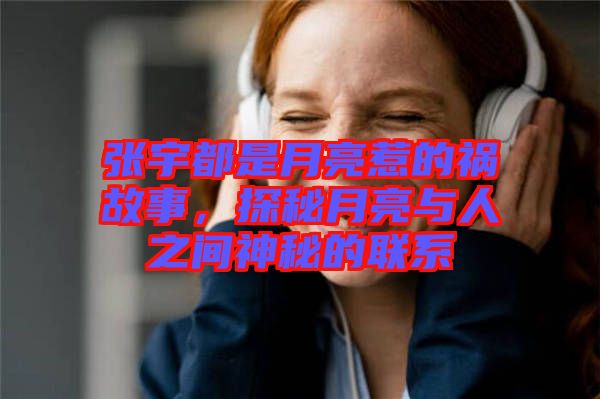 張宇都是月亮惹的禍故事，探秘月亮與人之間神秘的聯(lián)系