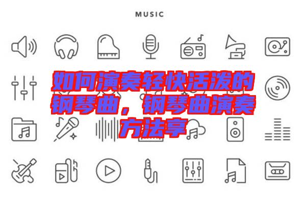如何演奏輕快活潑的鋼琴曲，鋼琴曲演奏方法享