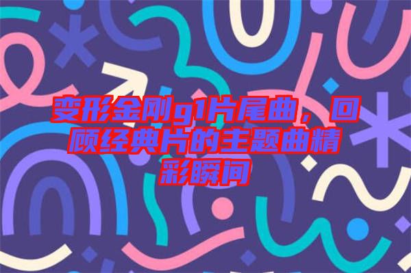 變形金剛g1片尾曲，回顧經(jīng)典片的主題曲精彩瞬間