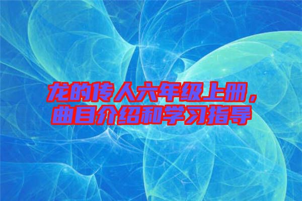 龍的傳人六年級上冊，曲目介紹和學(xué)習(xí)指導(dǎo)