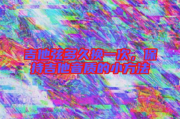 吉他弦多久換一次，保持吉他音質(zhì)的小方法