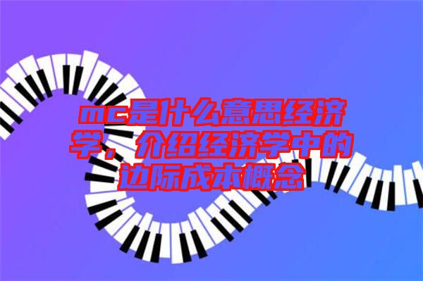 mc是什么意思經(jīng)濟(jì)學(xué)，介紹經(jīng)濟(jì)學(xué)中的邊際成本概念