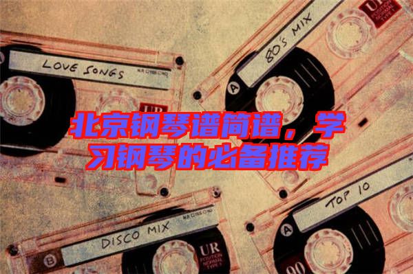 北京鋼琴譜簡(jiǎn)譜，學(xué)習(xí)鋼琴的必備推薦