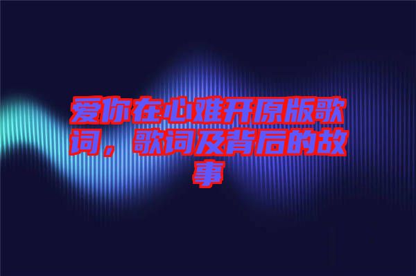 愛(ài)你在心難開(kāi)原版歌詞，歌詞及背后的故事