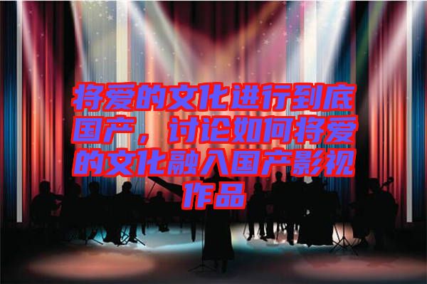 將愛的文化進(jìn)行到底國產(chǎn)，討論如何將愛的文化融入國產(chǎn)影視作品