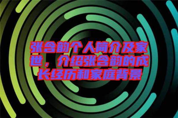 張含韻個(gè)人簡介及家世，介紹張含韻的成長經(jīng)歷和家庭背景