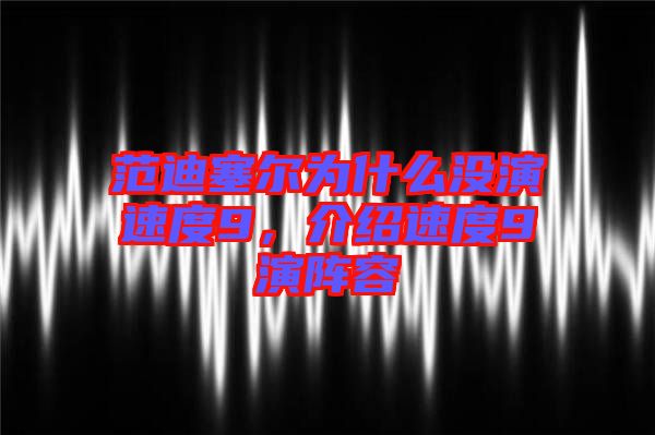 范迪塞爾為什么沒演速度9，介紹速度9演陣容