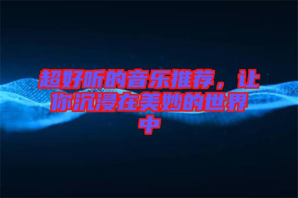 超好聽的音樂推薦，讓你沉浸在美妙的世界中