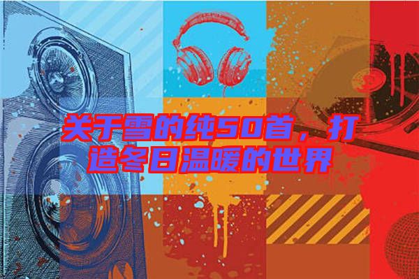 關(guān)于雪的純50首，打造冬日溫暖的世界