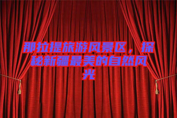 那拉提旅游風(fēng)景區(qū)，探秘新疆最美的自然風(fēng)光