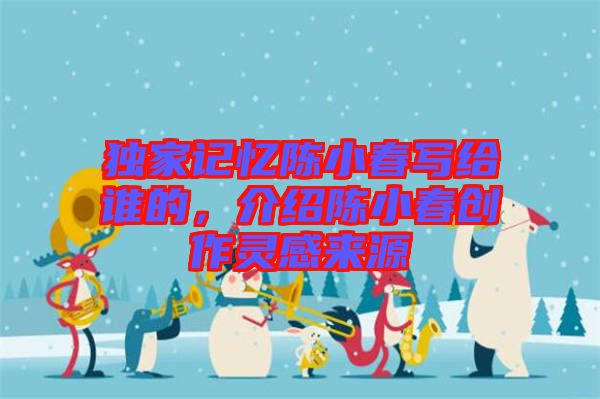 獨(dú)家記憶陳小春寫(xiě)給誰(shuí)的，介紹陳小春創(chuàng)作靈感來(lái)源