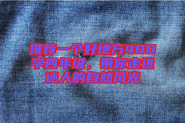 推薦一個(gè)好地方400字四年級(jí)，帶你走進(jìn)迷人的自然風(fēng)光