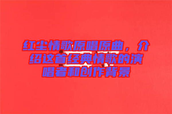 紅塵情歌原唱原曲，介紹這首經(jīng)典情歌的演唱者和創(chuàng)作背景