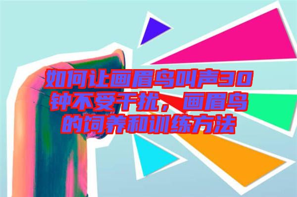 如何讓畫眉鳥叫聲30鐘不受干擾，畫眉鳥的飼養(yǎng)和訓練方法