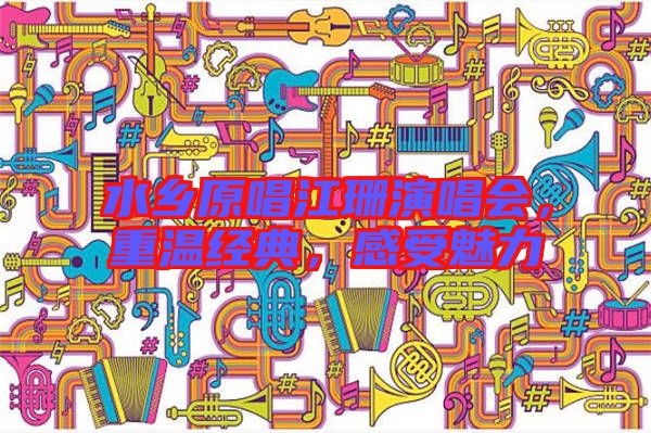 水鄉(xiāng)原唱江珊演唱會，重溫經(jīng)典，感受魅力