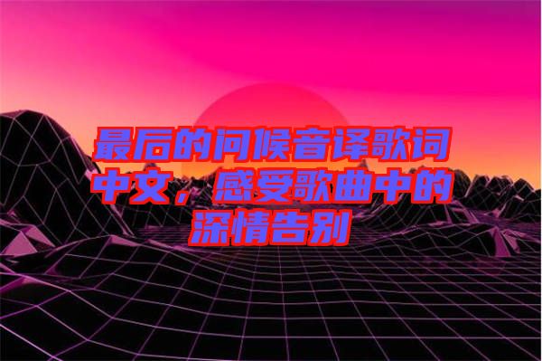 最后的問(wèn)候音譯歌詞中文，感受歌曲中的深情告別