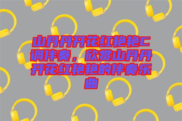 山丹丹開花紅艷艷C調(diào)伴奏，欣賞山丹丹開花紅艷艷的伴奏樂曲