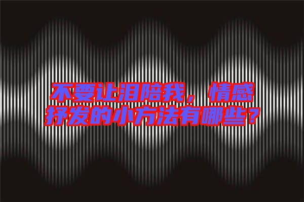 不要讓淚陪我，情感抒發(fā)的小方法有哪些？
