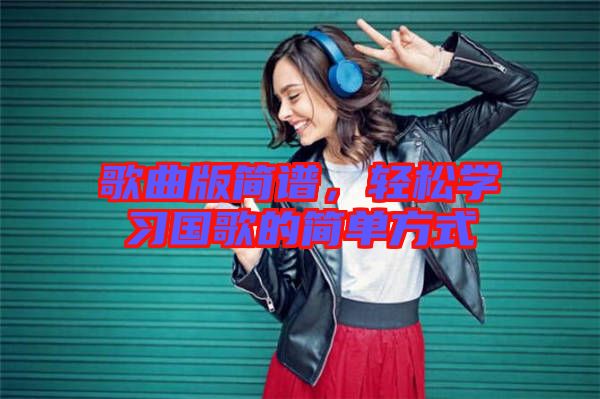 歌曲版簡(jiǎn)譜，輕松學(xué)習(xí)國(guó)歌的簡(jiǎn)單方式