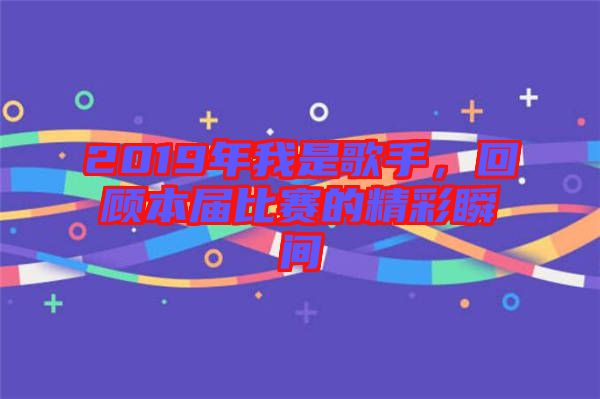 2019年我是歌手，回顧本屆比賽的精彩瞬間