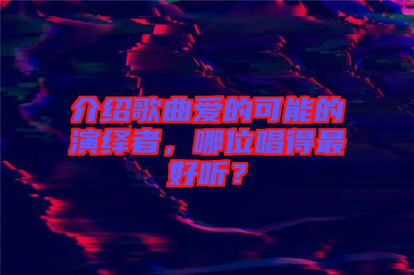 介紹歌曲愛(ài)的可能的演繹者，哪位唱得最好聽(tīng)？